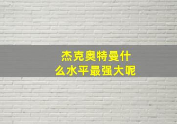 杰克奥特曼什么水平最强大呢