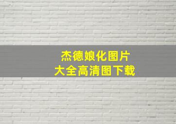 杰德娘化图片大全高清图下载