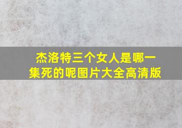 杰洛特三个女人是哪一集死的呢图片大全高清版