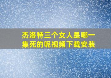 杰洛特三个女人是哪一集死的呢视频下载安装