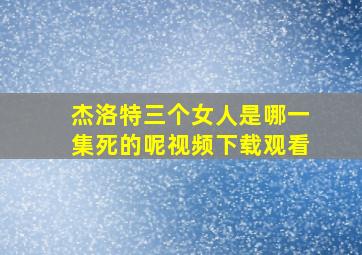 杰洛特三个女人是哪一集死的呢视频下载观看