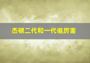 杰顿二代和一代谁厉害