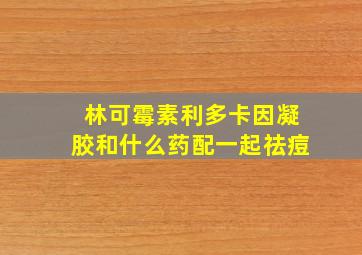 林可霉素利多卡因凝胶和什么药配一起祛痘