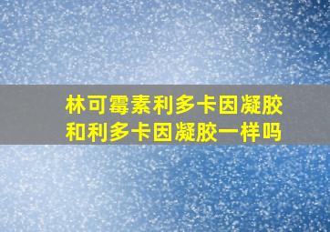 林可霉素利多卡因凝胶和利多卡因凝胶一样吗