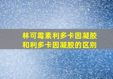 林可霉素利多卡因凝胶和利多卡因凝胶的区别