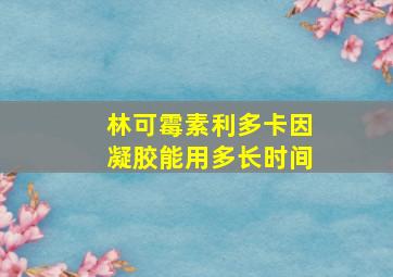 林可霉素利多卡因凝胶能用多长时间