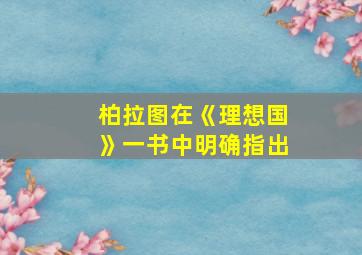 柏拉图在《理想国》一书中明确指出