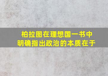 柏拉图在理想国一书中明确指出政治的本质在于