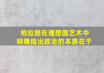 柏拉图在理想国艺术中明确指出政治的本质在于