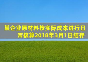 某企业原材料按实际成本进行日常核算2018年3月1日结存