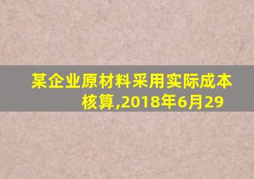 某企业原材料采用实际成本核算,2018年6月29