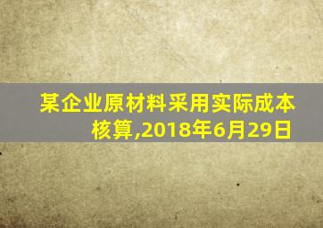 某企业原材料采用实际成本核算,2018年6月29日