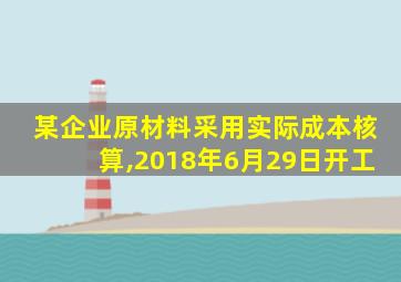 某企业原材料采用实际成本核算,2018年6月29日开工