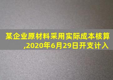 某企业原材料采用实际成本核算,2020年6月29日开支计入