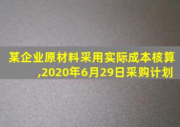 某企业原材料采用实际成本核算,2020年6月29日采购计划