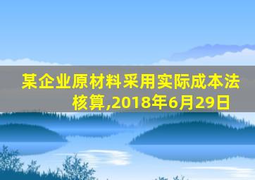 某企业原材料采用实际成本法核算,2018年6月29日