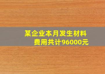 某企业本月发生材料费用共计96000元