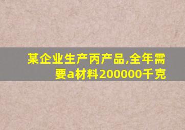 某企业生产丙产品,全年需要a材料200000千克