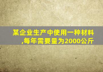 某企业生产中使用一种材料,每年需要量为2000公斤