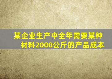 某企业生产中全年需要某种材料2000公斤的产品成本