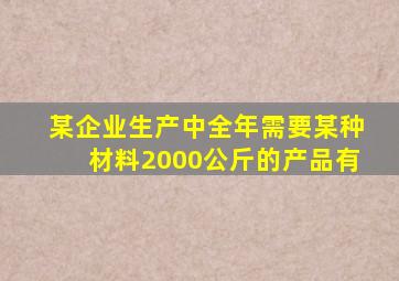 某企业生产中全年需要某种材料2000公斤的产品有