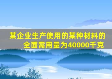 某企业生产使用的某种材料的全面需用量为40000千克