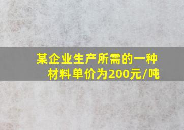 某企业生产所需的一种材料单价为200元/吨