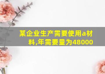 某企业生产需要使用a材料,年需要量为48000