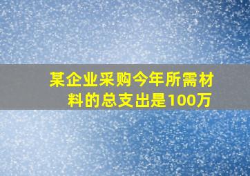 某企业采购今年所需材料的总支出是100万