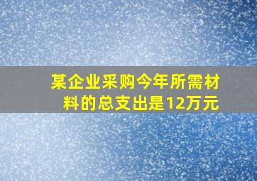 某企业采购今年所需材料的总支出是12万元