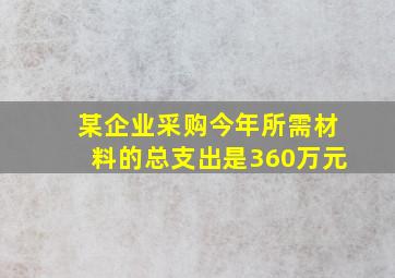 某企业采购今年所需材料的总支出是360万元