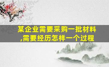 某企业需要采购一批材料,需要经历怎样一个过程