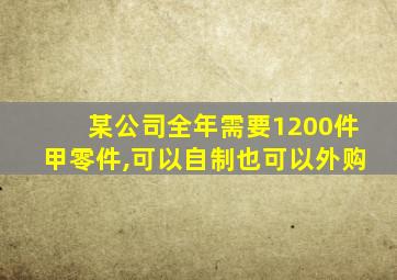 某公司全年需要1200件甲零件,可以自制也可以外购