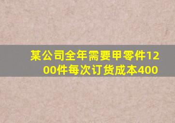 某公司全年需要甲零件1200件每次订货成本400