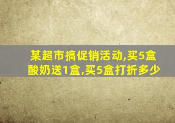 某超市搞促销活动,买5盒酸奶送1盒,买5盒打折多少