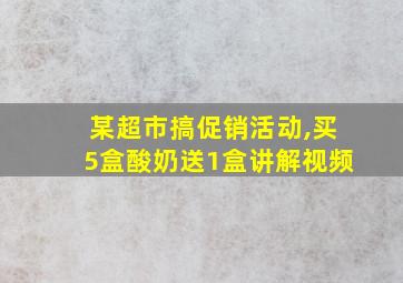 某超市搞促销活动,买5盒酸奶送1盒讲解视频