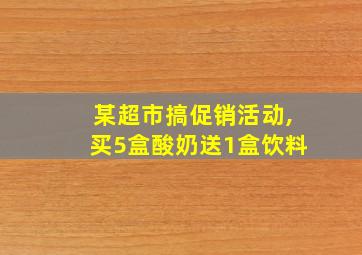 某超市搞促销活动,买5盒酸奶送1盒饮料