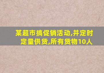 某超市搞促销活动,并定时定量供货,所有货物10人