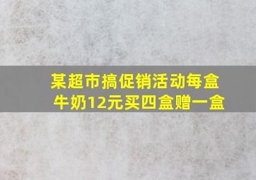 某超市搞促销活动每盒牛奶12元买四盒赠一盒