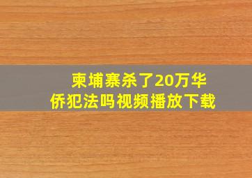 柬埔寨杀了20万华侨犯法吗视频播放下载