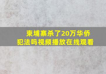 柬埔寨杀了20万华侨犯法吗视频播放在线观看