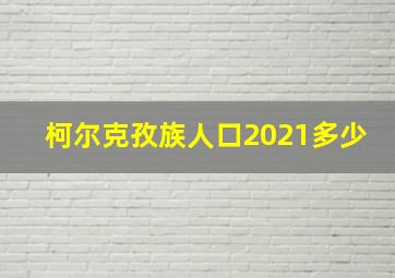 柯尔克孜族人口2021多少