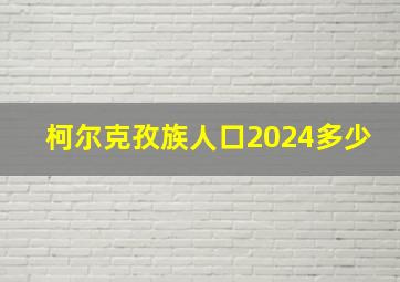 柯尔克孜族人口2024多少