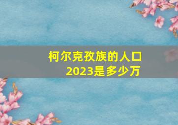 柯尔克孜族的人口2023是多少万