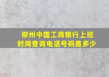 柳州中国工商银行上班时间查询电话号码是多少