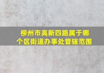 柳州市高新四路属于哪个区街道办事处管辖范围