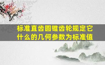 标准直齿圆锥齿轮规定它什么的几何参数为标准值