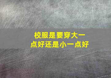 校服是要穿大一点好还是小一点好