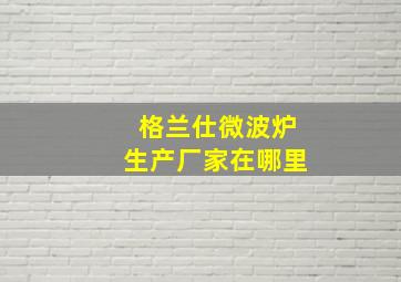 格兰仕微波炉生产厂家在哪里