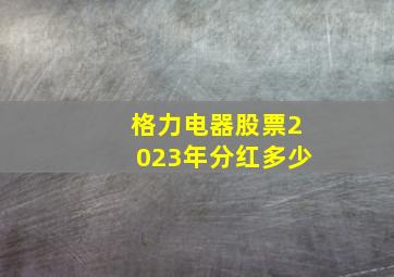 格力电器股票2023年分红多少